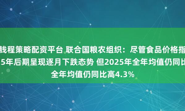 钱程策略配资平台 联合国粮农组织：尽管食品价格指数在2025年后期呈现逐月下跌态势 但2025年全年均值仍同比高4.3%