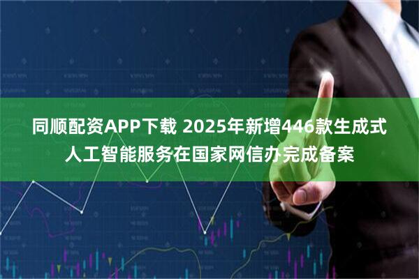 同顺配资APP下载 2025年新增446款生成式人工智能服务在国家网信办完成备案