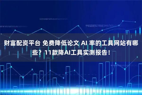 财富配资平台 免费降低论文 AI 率的工具网站有哪些？11款降AI工具实测报告！