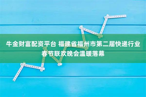 牛金财富配资平台 福建省福州市第二届快递行业春节联欢晚会温暖落幕