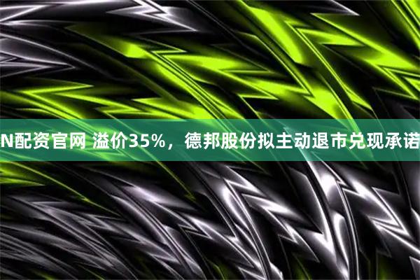 N配资官网 溢价35%，德邦股份拟主动退市兑现承诺