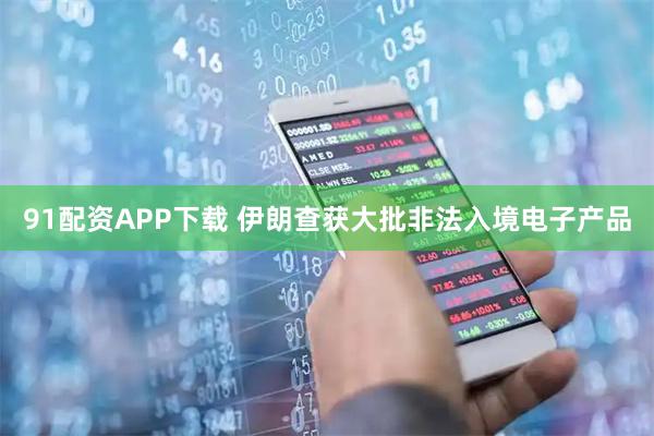 91配资APP下载 伊朗查获大批非法入境电子产品