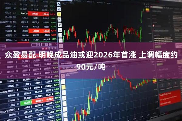 众盈易配 明晚成品油或迎2026年首涨 上调幅度约90元/吨