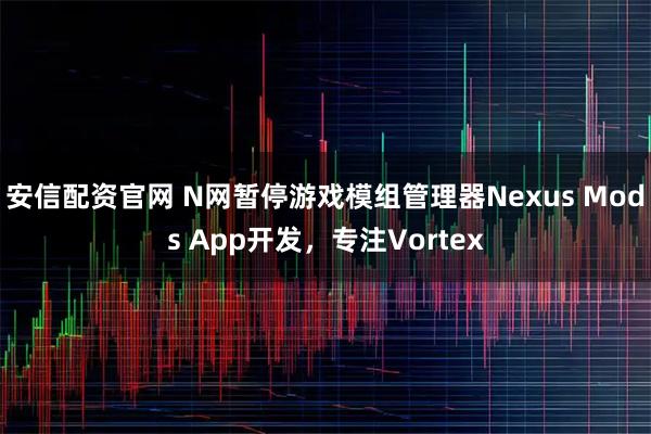 安信配资官网 N网暂停游戏模组管理器Nexus Mods App开发，专注Vortex