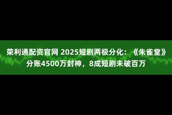 荣利通配资官网 2025短剧两极分化：《朱雀堂》分账4500万封神，8成短剧未破百万