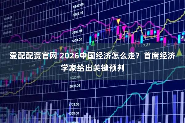 爱配配资官网 2026中国经济怎么走？首席经济学家给出关键预判