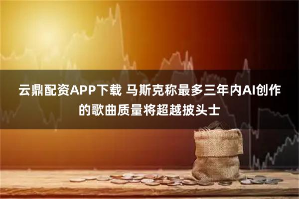 云鼎配资APP下载 马斯克称最多三年内AI创作的歌曲质量将超越披头士
