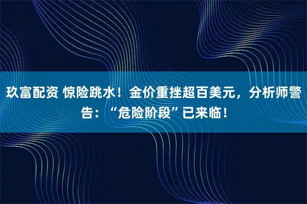 玖富配资 惊险跳水！金价重挫超百美元，分析师警告：“危险阶段”已来临！
