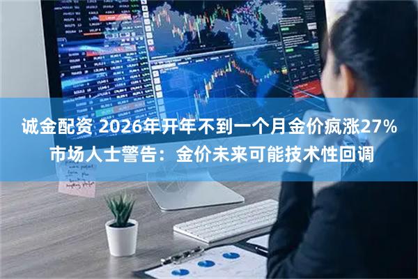 诚金配资 2026年开年不到一个月金价疯涨27% 市场人士警告：金价未来可能技术性回调