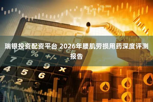 瑞银投资配资平台 2026年腰肌劳损用药深度评测报告