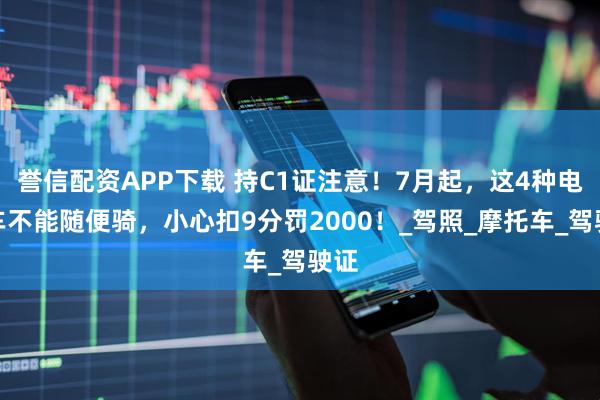 誉信配资APP下载 持C1证注意！7月起，这4种电动车不能随便骑，小心扣9分罚2000！_驾照_摩托车_驾驶证