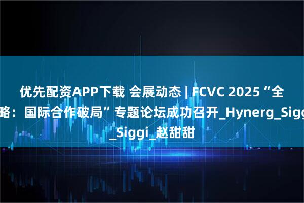 优先配资APP下载 会展动态 | FCVC 2025“全球氢能战略：国际合作破局”专题论坛成功召开_Hynerg_Siggi_赵甜甜