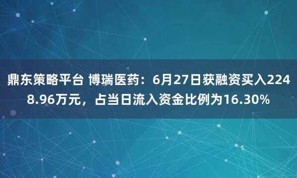 鼎东策略平台 博瑞医药：6月27日获融资买入2248.96万元，占当日流入资金比例为16.30%