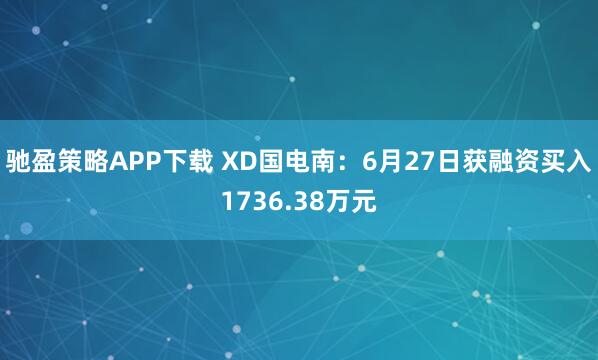 驰盈策略APP下载 XD国电南：6月27日获融资买入1736.38万元