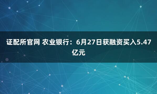 证配所官网 农业银行：6月27日获融资买入5.47亿元