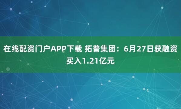 在线配资门户APP下载 拓普集团：6月27日获融资买入1.21亿元