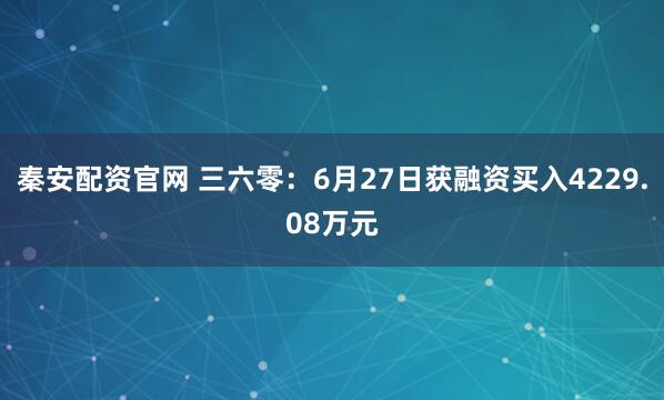 秦安配资官网 三六零：6月27日获融资买入4229.08万元