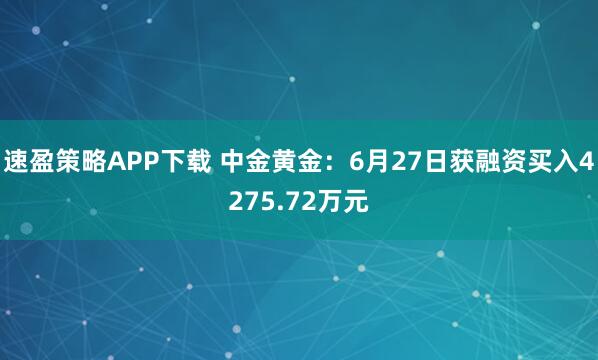 速盈策略APP下载 中金黄金：6月27日获融资买入4275.72万元