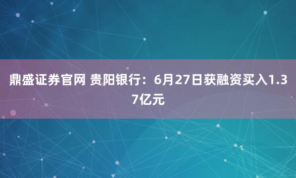 鼎盛证券官网 贵阳银行：6月27日获融资买入1.37亿元