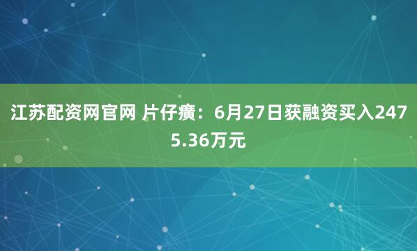 江苏配资网官网 片仔癀：6月27日获融资买入2475.36万元