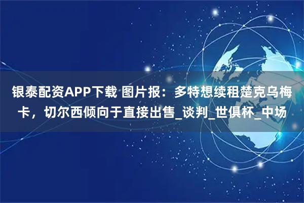 银泰配资APP下载 图片报：多特想续租楚克乌梅卡，切尔西倾向于直接出售_谈判_世俱杯_中场