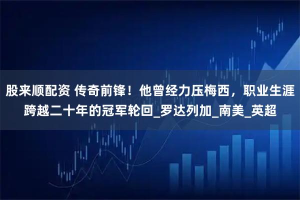 股来顺配资 传奇前锋！他曾经力压梅西，职业生涯跨越二十年的冠军轮回_罗达列加_南美_英超