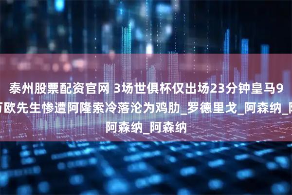 泰州股票配资官网 3场世俱杯仅出场23分钟皇马9000万欧先生惨遭阿隆索冷落沦为鸡肋_罗德里戈_阿森纳_阿森纳
