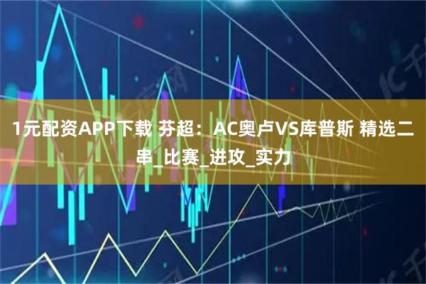 1元配资APP下载 芬超：AC奥卢VS库普斯 精选二串_比赛_进攻_实力