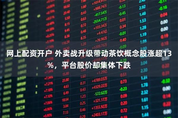 网上配资开户 外卖战升级带动茶饮概念股涨超13%，平台股价却集体下跌
