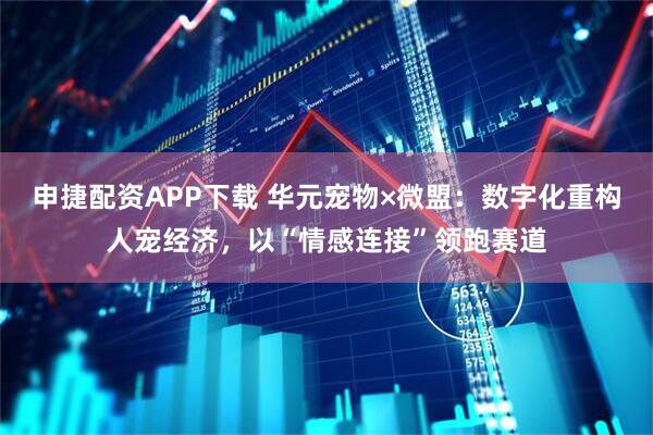 申捷配资APP下载 华元宠物×微盟：数字化重构人宠经济，以“情感连接”领跑赛道