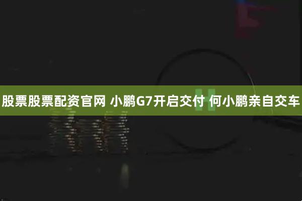 股票股票配资官网 小鹏G7开启交付 何小鹏亲自交车