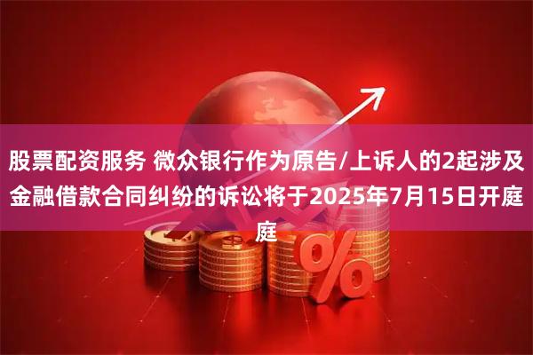 股票配资服务 微众银行作为原告/上诉人的2起涉及金融借款合同纠纷的诉讼将于2025年7月15日开庭