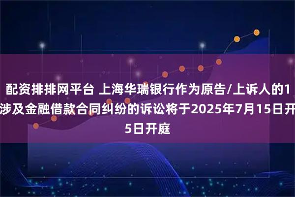 配资排排网平台 上海华瑞银行作为原告/上诉人的1起涉及金融借款合同纠纷的诉讼将于2025年7月15日开庭