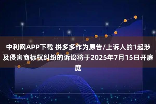 中利网APP下载 拼多多作为原告/上诉人的1起涉及侵害商标权纠纷的诉讼将于2025年7月15日开庭
