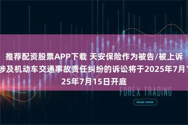 推荐配资股票APP下载 天安保险作为被告/被上诉人的1起涉及机动车交通事故责任纠纷的诉讼将于2025年7月15日开庭