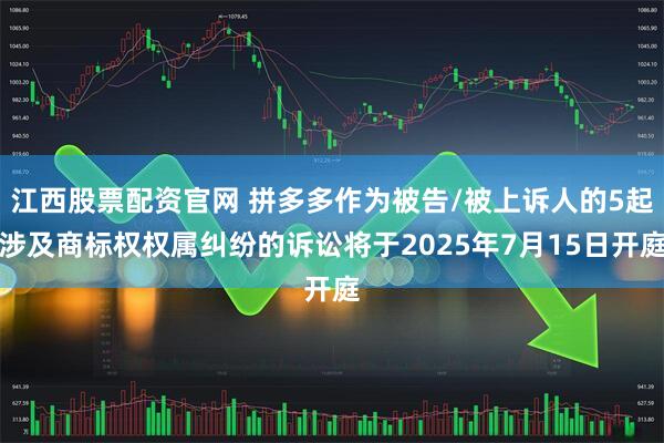 江西股票配资官网 拼多多作为被告/被上诉人的5起涉及商标权权属纠纷的诉讼将于2025年7月15日开庭