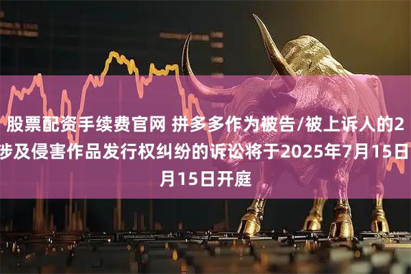 股票配资手续费官网 拼多多作为被告/被上诉人的27起涉及侵害作品发行权纠纷的诉讼将于2025年7月15日开庭