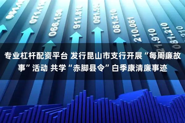 专业杠杆配资平台 发行昆山市支行开展“每周廉故事”活动 共学“赤脚县令”白季康清廉事迹