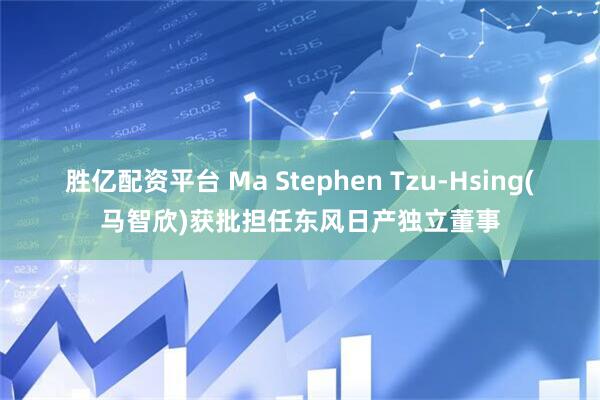 胜亿配资平台 Ma Stephen Tzu-Hsing(马智欣)获批担任东风日产独立董事
