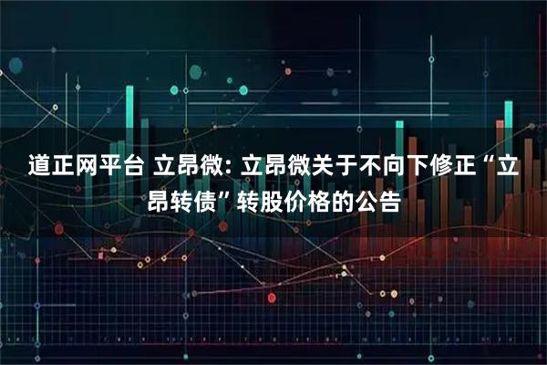 道正网平台 立昂微: 立昂微关于不向下修正“立昂转债”转股价格的公告