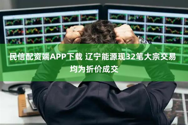 民信配资端APP下载 辽宁能源现32笔大宗交易 均为折价成交