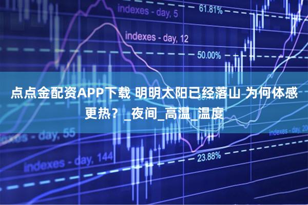 点点金配资APP下载 明明太阳已经落山 为何体感更热？_夜间_高温_温度