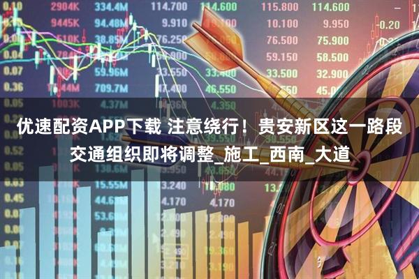 优速配资APP下载 注意绕行!贵安新区这一路段交通组织即将调整_施工_西南_大道