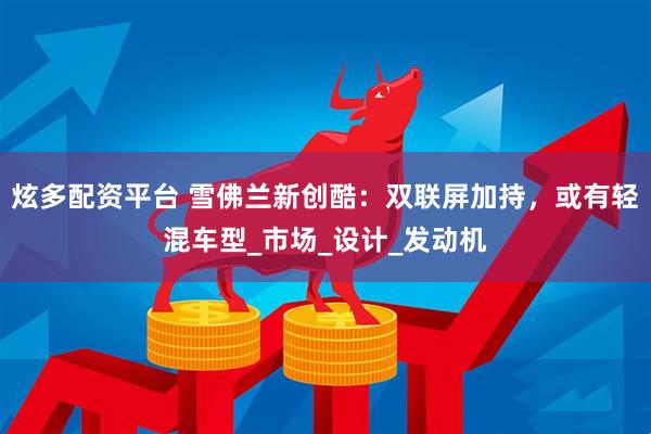 炫多配资平台 雪佛兰新创酷：双联屏加持，或有轻混车型_市场_设计_发动机