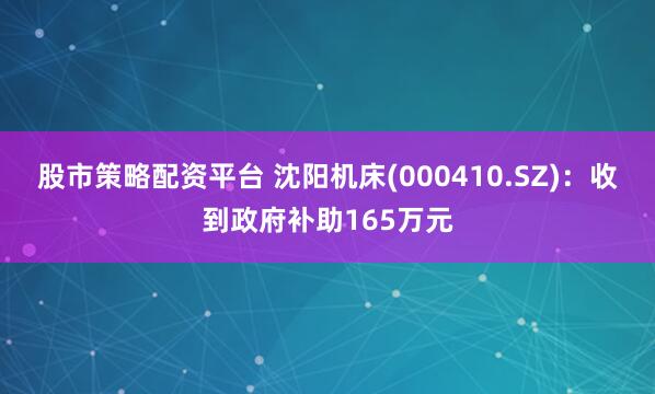 股市策略配资平台 沈阳机床(000410.SZ)：收到政府补助165万元