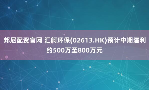邦尼配资官网 汇舸环保(02613.HK)预计中期溢利约500万至800万元