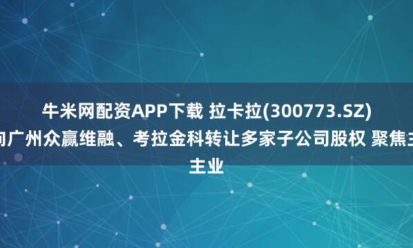 牛米网配资APP下载 拉卡拉(300773.SZ)拟向广州众赢维融、考拉金科转让多家子公司股权 聚焦主业