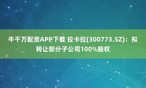 牛千万配资APP下载 拉卡拉(300773.SZ)：拟转让部分子公司100%股权
