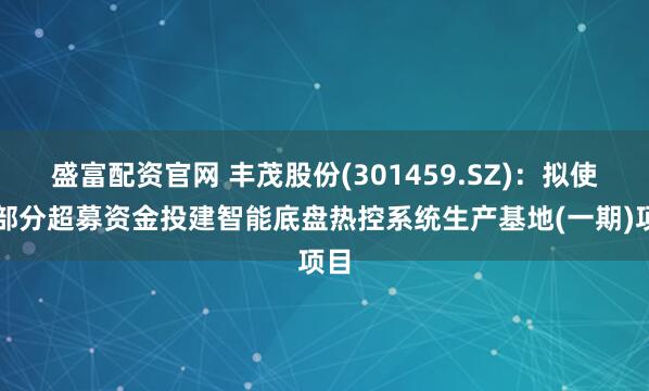 盛富配资官网 丰茂股份(301459.SZ)：拟使用部分超募资金投建智能底盘热控系统生产基地(一期)项目