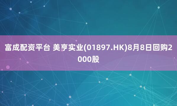 富成配资平台 美亨实业(01897.HK)8月8日回购2000股